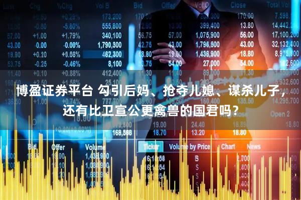 博盈证券平台 勾引后妈、抢夺儿媳、谋杀儿子，还有比卫宣公更禽兽的国君吗？