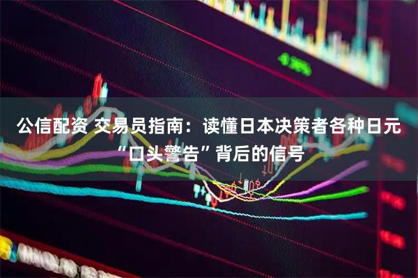 公信配资 交易员指南：读懂日本决策者各种日元“口头警告”背后的信号