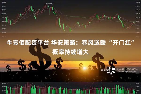 牛壹佰配资平台 华安策略：春风送暖 “开门红”概率持续增大