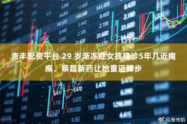 责丰配资平台 29 岁渐冻症女孩确诊5年几近瘫痪，蔡磊新药让她重迈脚步