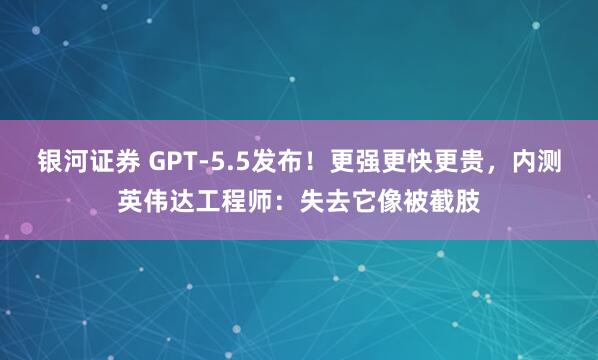 银河证券 GPT-5.5发布！更强更快更贵，内测英伟达工程师：失去它像被截肢