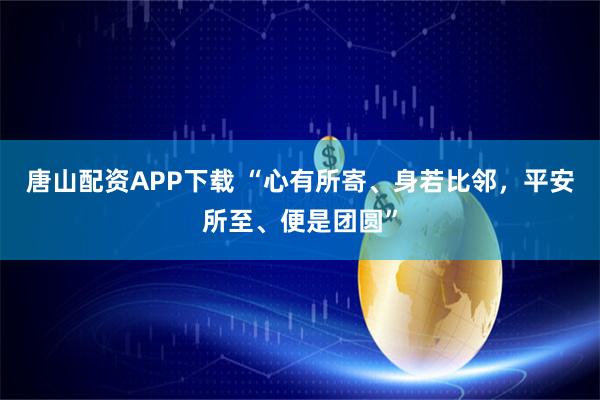 唐山配资APP下载 “心有所寄、身若比邻，平安所至、便是团圆”
