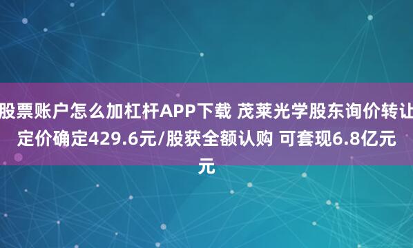 股票账户怎么加杠杆APP下载 茂莱光学股东询价转让定价确定429.6元/股获全额认购 可套现6.8亿元