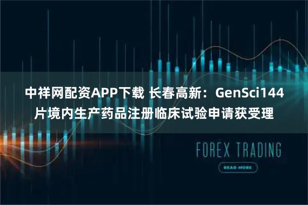 中祥网配资APP下载 长春高新：GenSci144片境内生产药品注册临床试验申请获受理