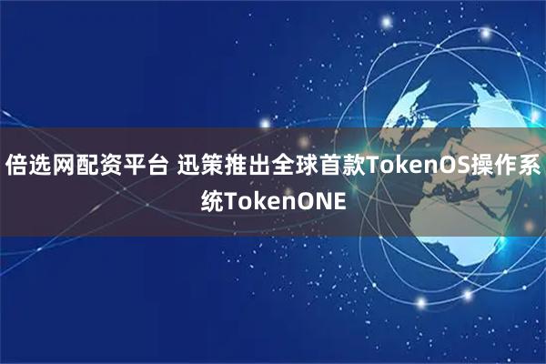 倍选网配资平台 迅策推出全球首款TokenOS操作系统TokenONE